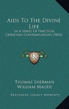 Aids To The Divine Life: In A Series Of Practical Christian Contemplations (1865)