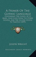 A Primer Of The Gothic Language: Containing The Gospel Of St. Mark, Selections From The Other Gospels, And The Second Epistle To Timothy (1899)