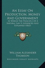 An Essay On Production, Money And Government: In Which The Principle Of A Natural Law Is Advanced And Explained (1863)