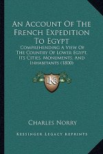 An Account Of The French Expedition To Egypt: Comprehending A View Of The Country Of Lower Egypt, Its Cities, Monuments, And Inhabitants (1800)