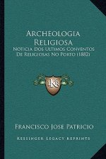 Archeologia Religiosa: Noticia Dos Ultimos Conventos De Religiosas No Porto (1882)