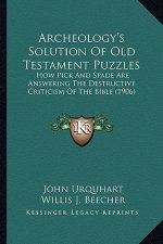 Archeology's Solution Of Old Testament Puzzles: How Pick And Spade Are Answering The Destructive Criticism Of The Bible (1906)