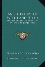 An Enterlude Of Welth And Helth: Eine Englische Moralitat Des XVI Jahrhunderts (1908)