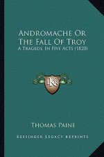 Andromache Or The Fall Of Troy: A Tragedy, In Five Acts (1820)