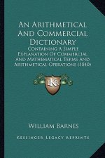An Arithmetical And Commercial Dictionary: Containing A Simple Explanation Of Commercial And Mathematical Terms And Arithmetical Operations (1840)