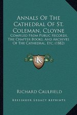 Annals Of The Cathedral Of St. Coleman, Cloyne: Compiled From Public Records, The Chapter Books, And Archives Of The Cathedral, Etc. (1882)