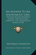 An Answer To An Anonymous Libel: Entitled Articles Exhibited Against Lord Archibald Hamilton, Late Governor Of Jamaica (1718)