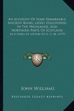 An Account Of Some Remarkable Ancient Ruins, Lately Discovered In The Highlands, And Northern Parts Of Scotland: In A Series Of Letters To G. C. M. (1