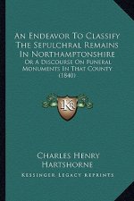 An Endeavor To Classify The Sepulchral Remains In Northamptonshire: Or A Discourse On Funeral Monuments In That County (1840)