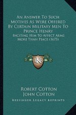 An Answer To Such Motives As Were Offered By Certain Military Men To Prince Henry: Inciting Him To Affect Arms More Than Peace (1675)