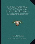 An Easy Introduction To The Theory And Practice Of Mechanics: Containing A Variety Of Curious And Important Problems (1764)