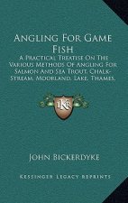 Angling For Game Fish: A Practical Treatise On The Various Methods Of Angling For Salmon And Sea Trout, Chalk-Stream, Moorland, Lake, Thames,