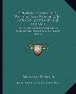 Admirable Curiosities, Rarities, And Wonders, In England, Scotland, And Ireland: Being An Account Of Many Remarkable Persons And Places (1811)