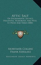 Attic Salt: Or Epigrammatic Sayings, Healthful, Humorous, And Wise, In Prose And Verse (1880)