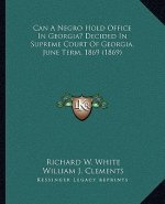 Can A Negro Hold Office In Georgia? Decided In Supreme Court Of Georgia, June Term, 1869 (1869)