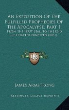 An Exposition Of The Fulfilled Prophecies Of The Apocalypse, Part 1: From The First Seal, To The End Of Chapter Nineteen (1851)
