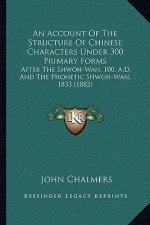 An Account Of The Structure Of Chinese Characters Under 300 Primary Forms: After The Shwoh-Wan, 100, A.D. And The Phonetic Shwoh-Wan, 1833 (1882)