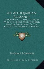 An Antiquarian Romance: Endeavoring To Mark A Line, By Which The Most Ancient People, And The Processions Of The Earliest Inhabitancy Of Europ