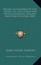 Archaic Sculpturings Of Cups, Circles, Etc. Upon Stones And Rocks In Scotland, England, And Other Countries (1867)