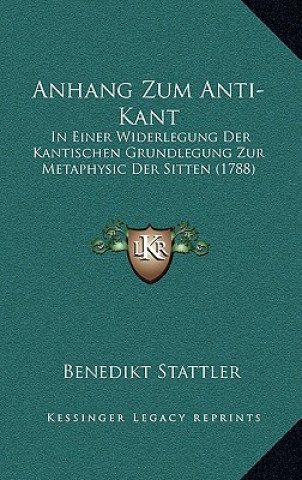 Anhang Zum Anti-Kant: In Einer Widerlegung Der Kantischen Grundlegung Zur Metaphysic Der Sitten (1788)