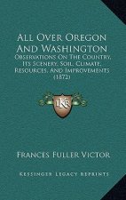 All Over Oregon And Washington: Observations On The Country, Its Scenery, Soil, Climate, Resources, And Improvements (1872)