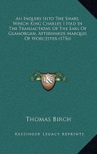 An Inquiry Into The Share, Which King Charles I Had In The Transactions Of The Earl Of Glamorgan, Afterwards Marquis Of Worcester (1756)