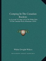 Camping In The Canadian Rockies: An Account Of Camp Life In The Wilder Parts Of The Canadian Rocky Mountains (1896)