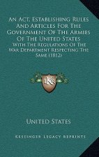 An Act, Establishing Rules And Articles For The Government Of The Armies Of The United States: With The Regulations Of The War Department Respecting T