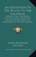 An Exposition Of The Epistle To The Galatians: Showing That The Present Divisions Among Christians Originate In Blending The Ordinances Of The Old And