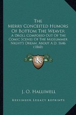 The Merry Conceited Humors Of Bottom The Weaver: A Droll Composed Out Of The Comic Scenes Of The Midsummer Night's Dream, About A.D. 1646 (1860)