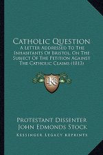 Catholic Question: A Letter Addressed To The Inhabitants Of Bristol, On The Subject Of The Petition Against The Catholic Claims (1813)