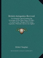 British Antiquities Revived: Or A Friendly Contest Touching The Sovereignty Of The Three Princes Of Wales, In Ancient Times, Managed With Certain A