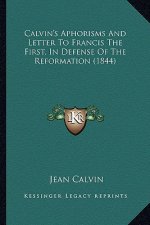 Calvin's Aphorisms And Letter To Francis The First, In Defense Of The Reformation (1844)
