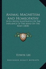 Animal Magnetism And Homeopathy: With Notes Illustrative Of The Influence Of The Mind On The Body (1838)