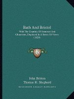 Bath And Bristol: With The Counties Of Somerset And Gloucester, Displayed In A Series Of Views (1829)