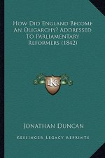 How Did England Become An Oligarchy? Addressed To Parliamentary Reformers (1842)