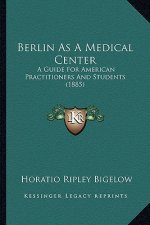 Berlin As A Medical Center: A Guide For American Practitioners And Students (1885)