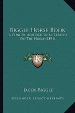 Biggle Horse Book: A Concise And Practical Treatise On The Horse (1894)