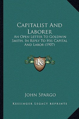 Capitalist And Laborer: An Open Letter To Goldwin Smith, In Reply To His Capital And Labor (1907)