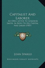 Capitalist And Laborer: An Open Letter To Goldwin Smith, In Reply To His Capital And Labor (1907)
