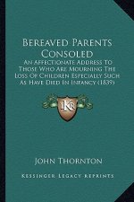 Bereaved Parents Consoled: An Affectionate Address To Those Who Are Mourning The Loss Of Children Especially Such As Have Died In Infancy (1839)