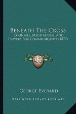 Beneath The Cross: Counsels, Meditations, And Prayers For Communicants (1877)