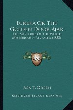 Eureka Or The Golden Door Ajar: The Mysteries Of The World Mysteriously Revealed (1883)