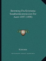 Beretning Fra Kristiania Sundhedskommission For Aaret 1897 (1898)
