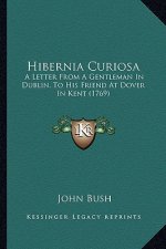 Hibernia Curiosa: A Letter From A Gentleman In Dublin, To His Friend At Dover In Kent (1769)