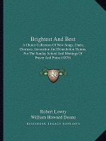Brightest And Best: A Choice Collection Of New Songs, Duets, Choruses, Invocation And Benediction Hymns, For The Sunday School And Meeting