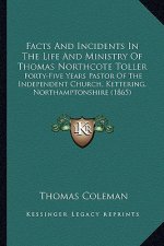 Facts And Incidents In The Life And Ministry Of Thomas Northcote Toller: Forty-Five Years Pastor Of The Independent Church, Kettering, Northamptonshir