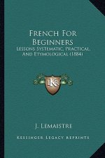 French For Beginners: Lessons Systematic, Practical, And Etymological (1884)