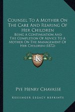 Counsel To A Mother On The Care And Rearing Of Her Children: Being A Continuation And The Completion Of Advice To A Mother On The Management Of Her Ch