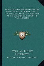 Eight Sermons, Addressed To The Royal Regiment Of Artillery, In The Barrack-Chapel At Woolwich, At The Commencement Of The Year 1835 (1836)